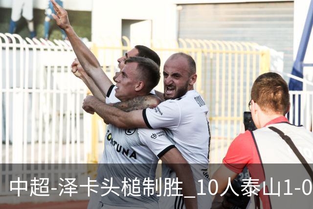 中超-泽卡头槌制胜 10人泰山1-0时隔11年再客胜海港